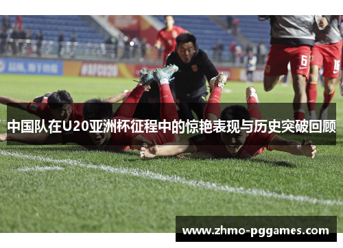 中国队在U20亚洲杯征程中的惊艳表现与历史突破回顾