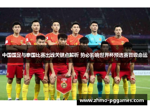 中国国足与泰国比赛出线关键点解析 势必影响世界杯预选赛晋级命运