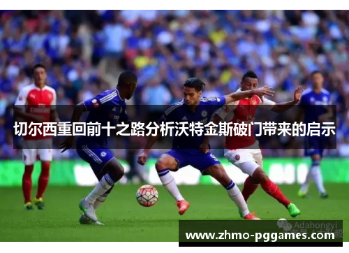 切尔西重回前十之路分析沃特金斯破门带来的启示