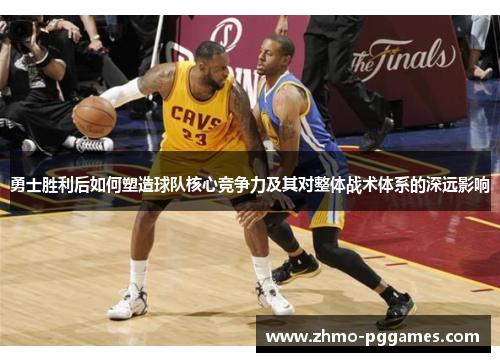勇士胜利后如何塑造球队核心竞争力及其对整体战术体系的深远影响
