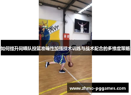 如何提升同曦队投篮准确性加强技术训练与战术配合的多维度策略