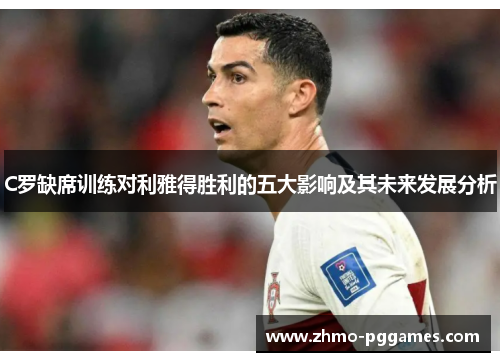 C罗缺席训练对利雅得胜利的五大影响及其未来发展分析