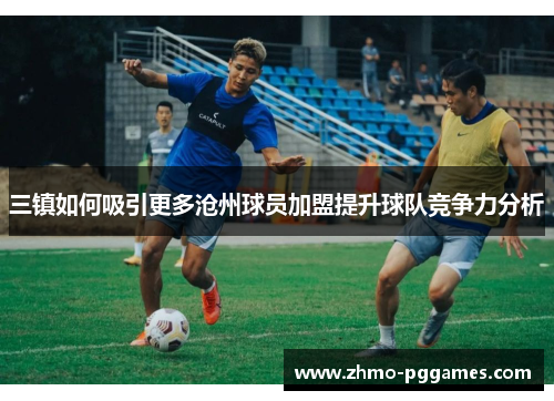 三镇如何吸引更多沧州球员加盟提升球队竞争力分析