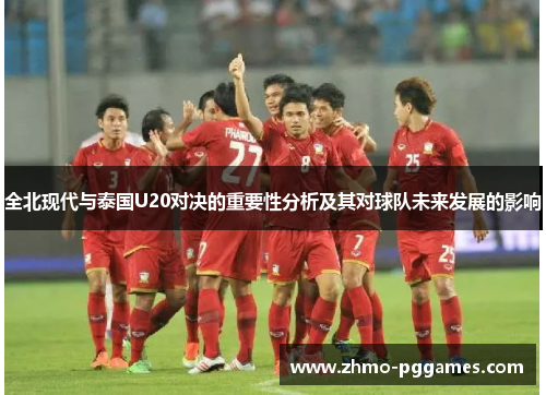全北现代与泰国U20对决的重要性分析及其对球队未来发展的影响