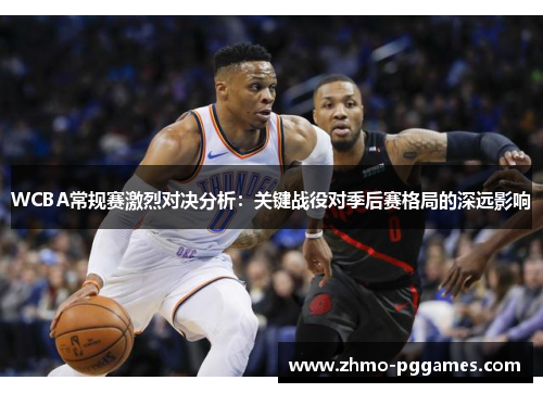 WCBA常规赛激烈对决分析：关键战役对季后赛格局的深远影响