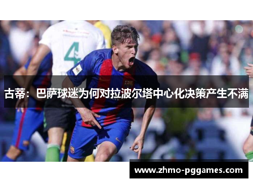 古蒂：巴萨球迷为何对拉波尔塔中心化决策产生不满