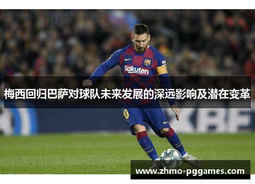 梅西回归巴萨对球队未来发展的深远影响及潜在变革