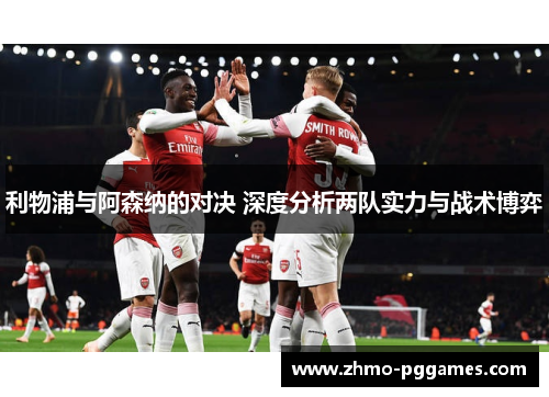 利物浦与阿森纳的对决 深度分析两队实力与战术博弈