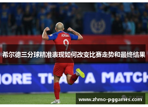 希尔德三分球精准表现如何改变比赛走势和最终结果