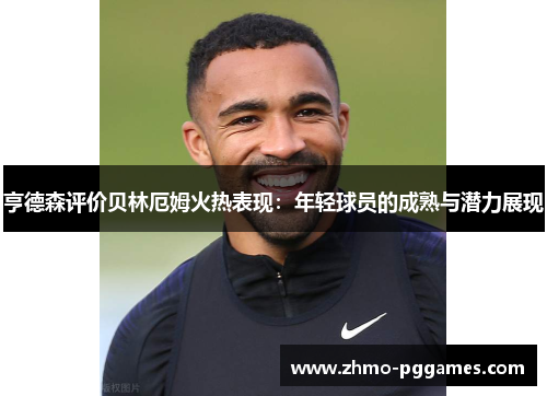 亨德森评价贝林厄姆火热表现：年轻球员的成熟与潜力展现