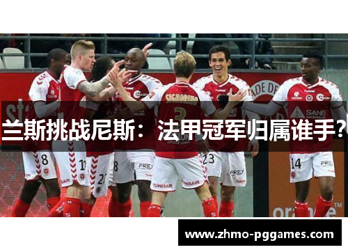 兰斯挑战尼斯：法甲冠军归属谁手？