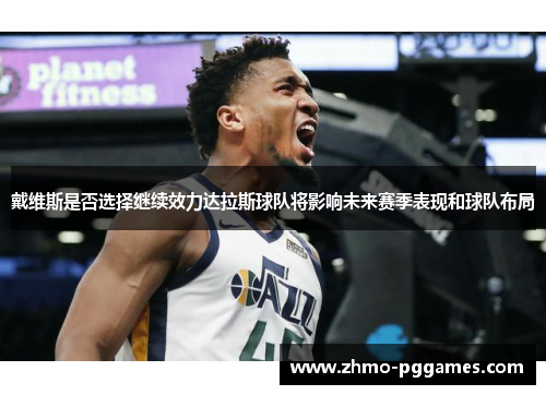 戴维斯是否选择继续效力达拉斯球队将影响未来赛季表现和球队布局