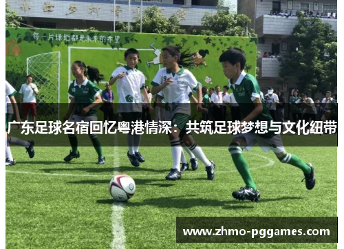 广东足球名宿回忆粤港情深：共筑足球梦想与文化纽带