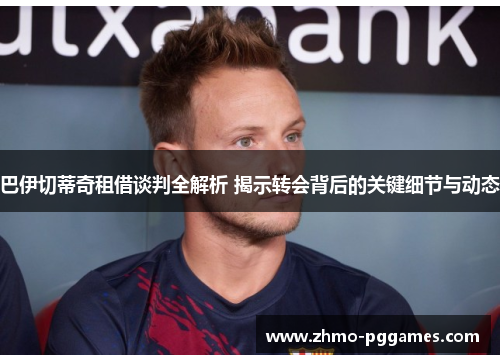 巴伊切蒂奇租借谈判全解析 揭示转会背后的关键细节与动态