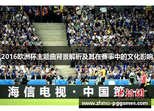 2016欧洲杯主题曲背景解析及其在赛事中的文化影响