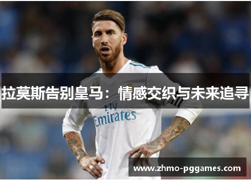 拉莫斯告别皇马：情感交织与未来追寻