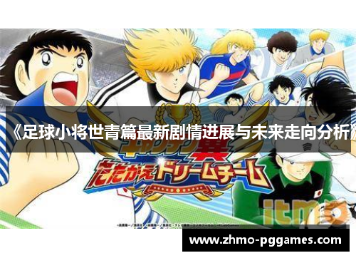 《足球小将世青篇最新剧情进展与未来走向分析》