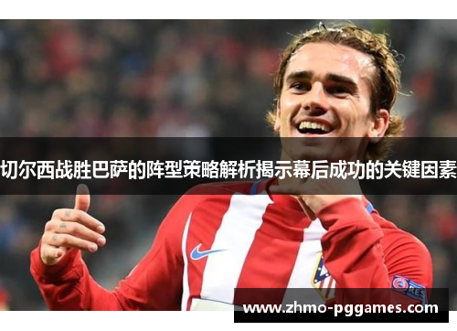 切尔西战胜巴萨的阵型策略解析揭示幕后成功的关键因素