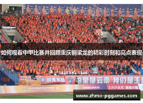 如何观看中甲比赛并回顾重庆铜梁龙的精彩时刻和亮点表现