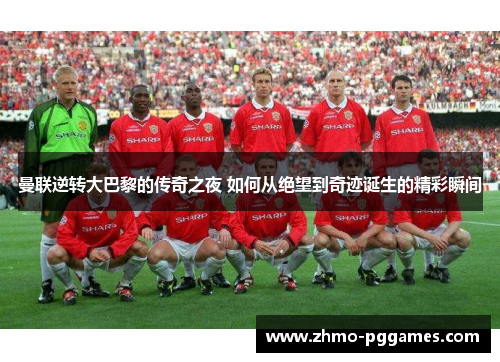 曼联逆转大巴黎的传奇之夜 如何从绝望到奇迹诞生的精彩瞬间