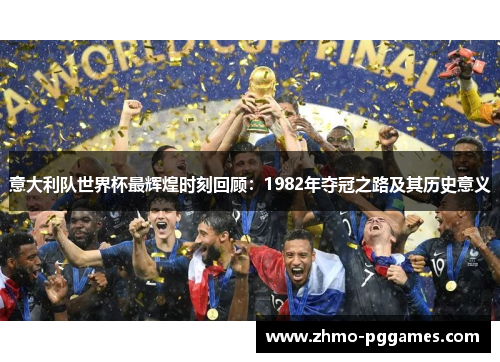 意大利队世界杯最辉煌时刻回顾：1982年夺冠之路及其历史意义