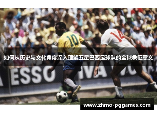 如何从历史与文化角度深入理解五星巴西足球队的全球象征意义