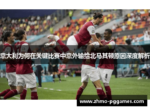 意大利为何在关键比赛中意外输给北马其顿原因深度解析