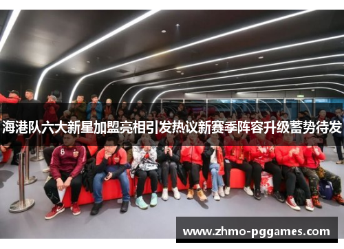 海港队六大新星加盟亮相引发热议新赛季阵容升级蓄势待发