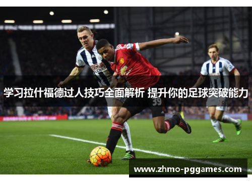 学习拉什福德过人技巧全面解析 提升你的足球突破能力