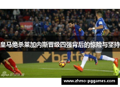 皇马绝杀莱加内斯晋级四强背后的惊险与坚持