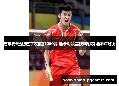 石宇奇激战安东森超级1000赛 绝杀对决呈现精彩羽坛巅峰对决