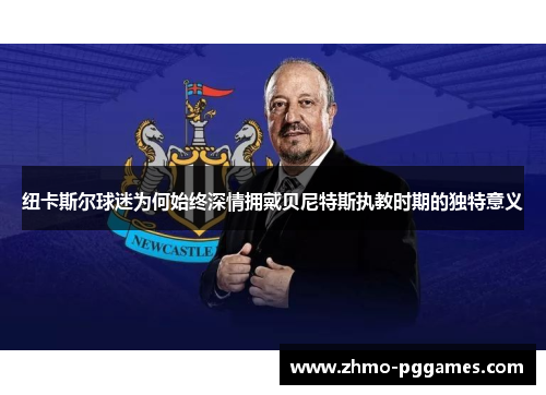 纽卡斯尔球迷为何始终深情拥戴贝尼特斯执教时期的独特意义