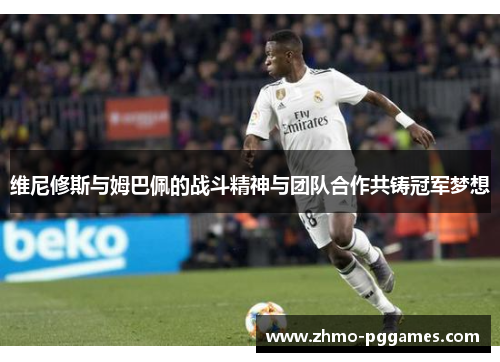 维尼修斯与姆巴佩的战斗精神与团队合作共铸冠军梦想