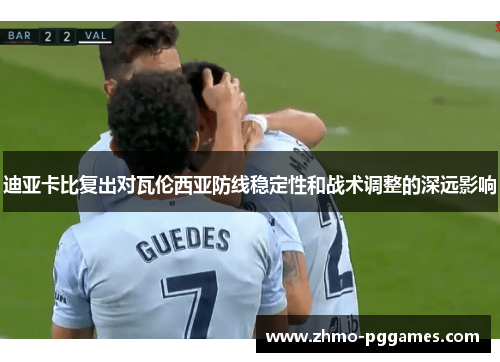 迪亚卡比复出对瓦伦西亚防线稳定性和战术调整的深远影响