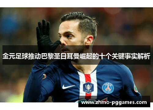 金元足球推动巴黎圣日耳曼崛起的十个关键事实解析