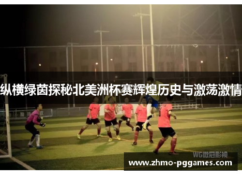 纵横绿茵探秘北美洲杯赛辉煌历史与激荡激情