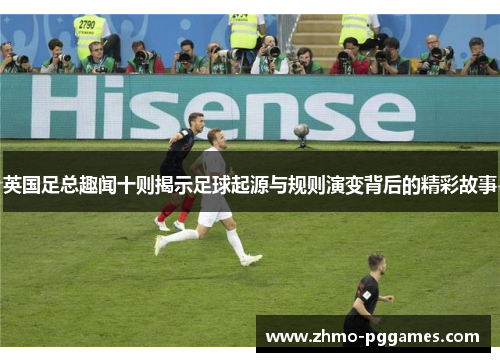 英国足总趣闻十则揭示足球起源与规则演变背后的精彩故事