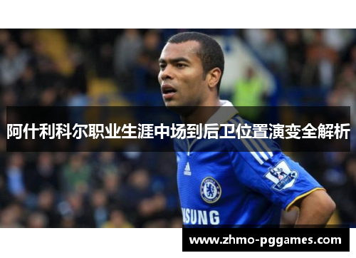 阿什利科尔职业生涯中场到后卫位置演变全解析