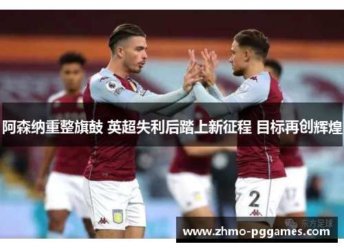 阿森纳重整旗鼓 英超失利后踏上新征程 目标再创辉煌