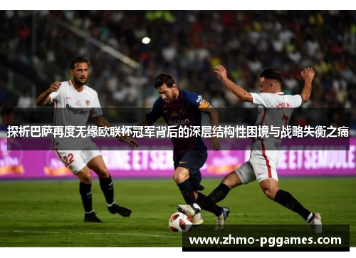 探析巴萨再度无缘欧联杯冠军背后的深层结构性困境与战略失衡之痛