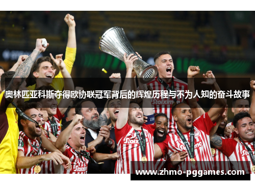 奥林匹亚科斯夺得欧协联冠军背后的辉煌历程与不为人知的奋斗故事