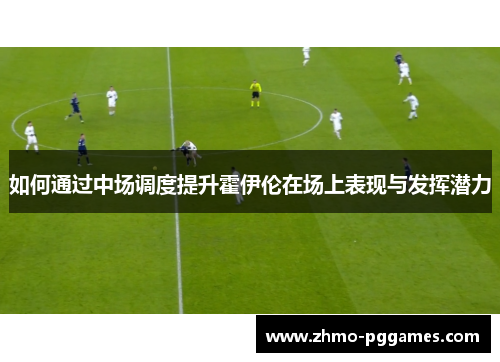 如何通过中场调度提升霍伊伦在场上表现与发挥潜力