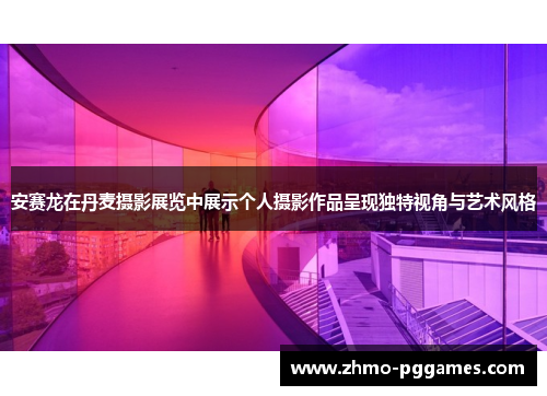 安赛龙在丹麦摄影展览中展示个人摄影作品呈现独特视角与艺术风格