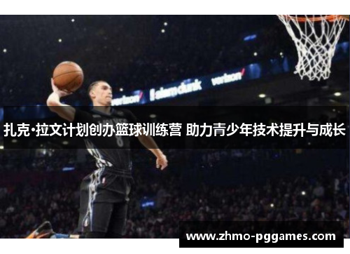 扎克·拉文计划创办篮球训练营 助力青少年技术提升与成长