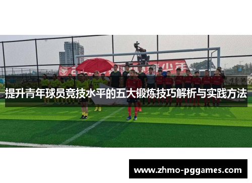 提升青年球员竞技水平的五大锻炼技巧解析与实践方法 提升青年球员竞技水平的五大锻炼技巧解析与实践方法