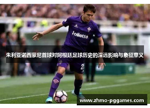 朱利亚诺西蒙尼首球对阿根廷足球历史的深远影响与象征意义