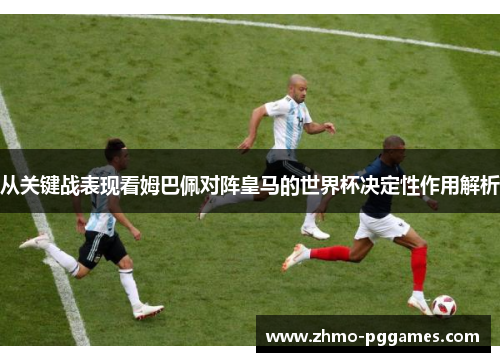 从关键战表现看姆巴佩对阵皇马的世界杯决定性作用解析 从关键战表现看姆巴佩对阵皇马的世界杯决定性作用解析
