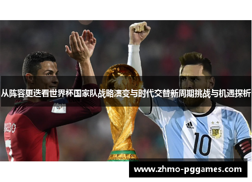 从阵容更迭看世界杯国家队战略演变与时代交替新周期挑战与机遇探析