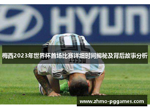 梅西2023年世界杯首场比赛详细时间揭秘及背后故事分析