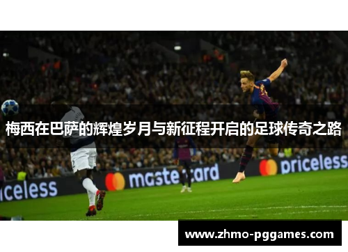 梅西在巴萨的辉煌岁月与新征程开启的足球传奇之路 梅西在巴萨的辉煌岁月与新征程开启的足球传奇之路